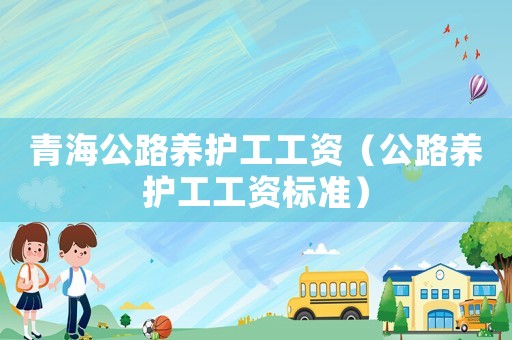 青海公路養(yǎng)護(hù)工工資（公路養(yǎng)護(hù)工工資標(biāo)準(zhǔn)）