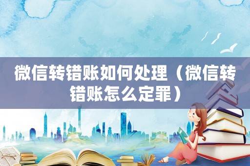 微信轉(zhuǎn)錯(cuò)賬如何處理（微信轉(zhuǎn)錯(cuò)賬怎么定罪）