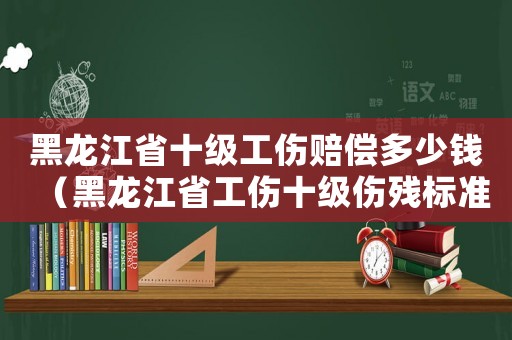 黑龍江省十級(jí)工傷賠償多少錢(qián)（黑龍江省工傷十級(jí)傷殘標(biāo)準(zhǔn)）