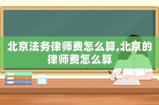 北京法務(wù)律師費怎么算,北京的律師費怎么算