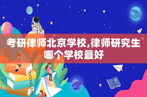 考研律師北京學(xué)校,律師研究生哪個學(xué)校最好