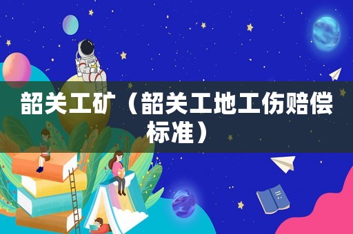 韶關(guān)工礦（韶關(guān)工地工傷賠償標(biāo)準(zhǔn)）