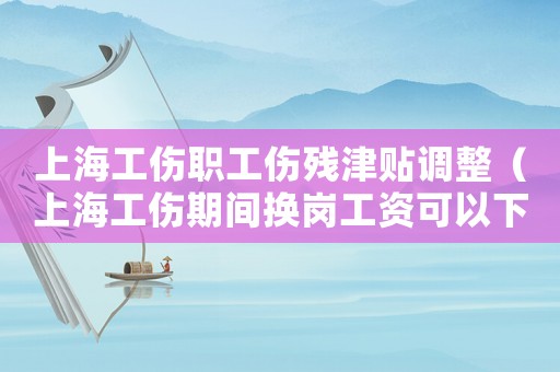 上海工傷職工傷殘津貼調(diào)整（上海工傷期間換崗工資可以下調(diào)嗎）