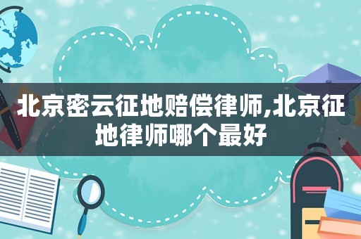 北京密云征地賠償律師,北京征地律師哪個(gè)最好