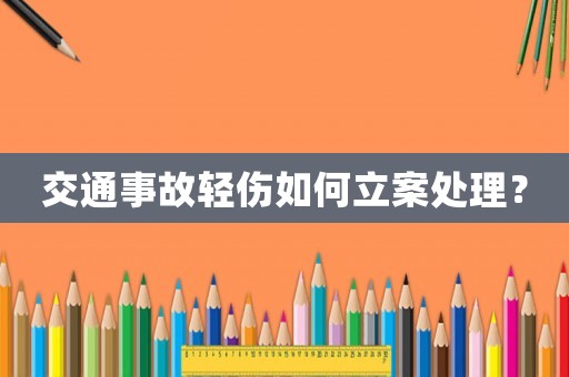 交通事故輕傷如何立案處理？
