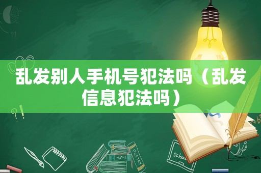 亂發(fā)別人手機號犯法嗎（亂發(fā)信息犯法嗎）