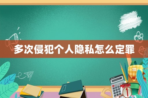 多次侵犯個人隱私怎么定罪