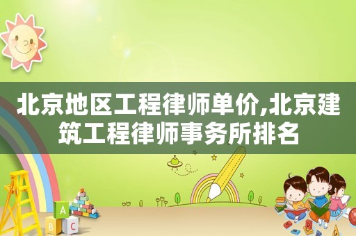北京地區(qū)工程律師單價,北京建筑工程律師事務(wù)所排名