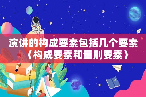 演講的構(gòu)成要素包括幾個(gè)要素（構(gòu)成要素和量刑要素）
