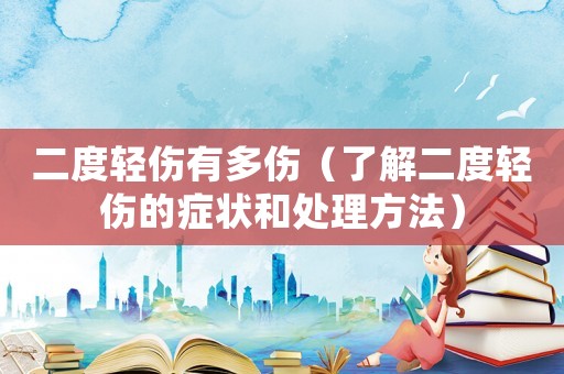 二度輕傷有多傷（了解二度輕傷的癥狀和處理方法）