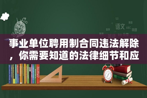 事業(yè)單位聘用制合同違法解除，你需要知道的法律細(xì)節(jié)和應(yīng)對(duì)之策