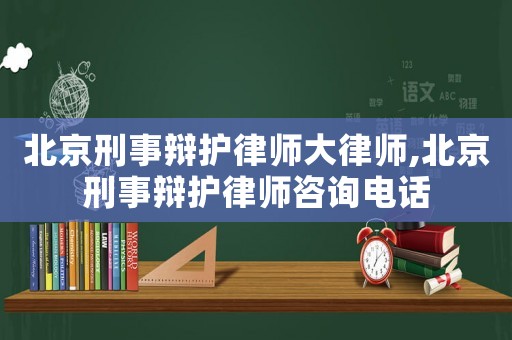 北京刑事辯護(hù)律師大律師,北京刑事辯護(hù)律師咨詢電話