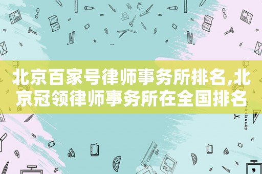 北京百家號律師事務(wù)所排名,北京冠領(lǐng)律師事務(wù)所在全國排名第幾