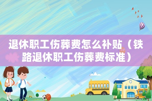 退休職工傷葬費怎么補貼（鐵路退休職工傷葬費標(biāo)準(zhǔn)）