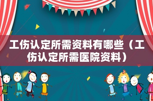 工傷認(rèn)定所需資料有哪些（工傷認(rèn)定所需醫(yī)院資料）