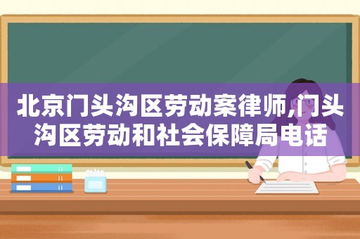 北京門頭溝區(qū)勞動案律師,門頭溝區(qū)勞動和社會保障局電話