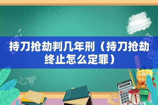 持刀搶劫判幾年刑（持刀搶劫終止怎么定罪）