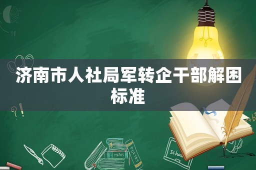 濟南市人社局軍轉(zhuǎn)企干部解困標準
