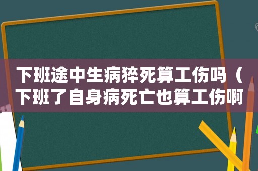 下班途中生病猝死算工傷嗎（下班了自身病死亡也算工傷啊）