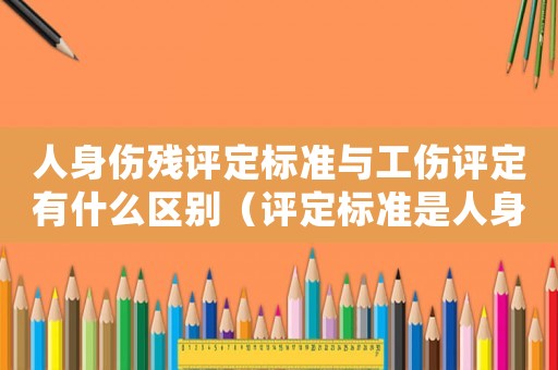 人身傷殘?jiān)u定標(biāo)準(zhǔn)與工傷評(píng)定有什么區(qū)別（評(píng)定標(biāo)準(zhǔn)是人身?yè)p害還是工傷）