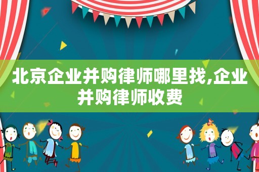 北京企業(yè)并購律師哪里找,企業(yè)并購律師收費(fèi)