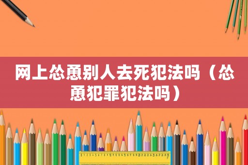 網(wǎng)上慫恿別人去死犯法嗎（慫恿犯罪犯法嗎）