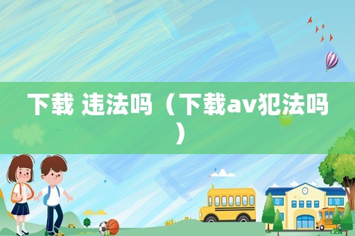 下載 違法嗎（下載av犯法嗎）