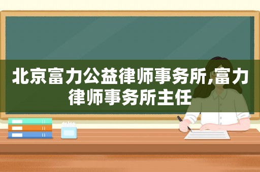 北京富力公益律師事務(wù)所,富力律師事務(wù)所主任