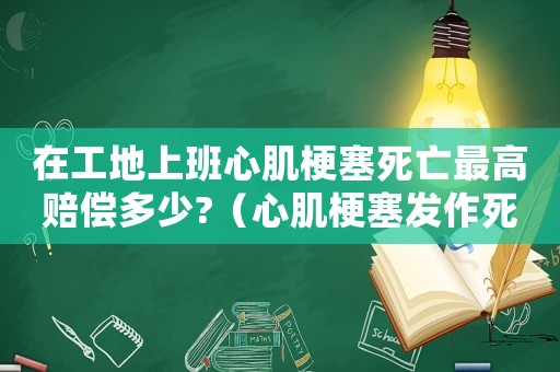 在工地上班心肌梗塞死亡最高賠償多少?（心肌梗塞發(fā)作死在工地能算工傷嗎）