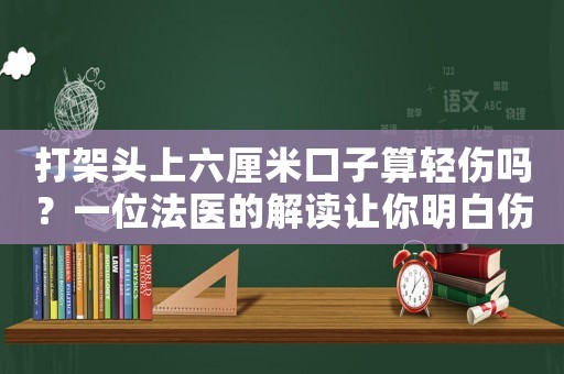 打架頭上六厘米口子算輕傷嗎？一位法醫(yī)的解讀讓你明白傷情嚴(yán)重性