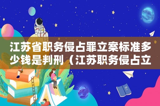 江蘇省職務(wù)侵占罪立案標(biāo)準(zhǔn)多少錢(qián)是判刑（江蘇職務(wù)侵占立案標(biāo)準(zhǔn)）
