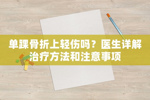 單踝骨折上輕傷嗎？醫(yī)生詳解治療方法和注意事項