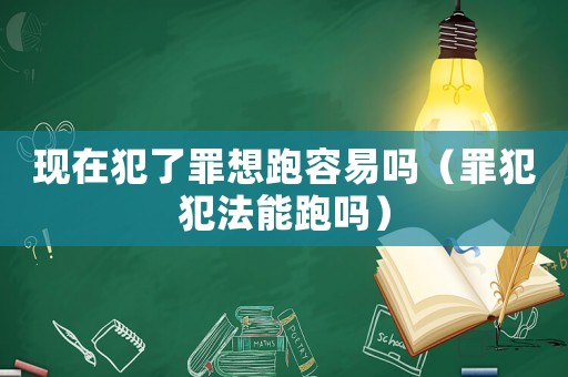 現(xiàn)在犯了罪想跑容易嗎（罪犯犯法能跑嗎）