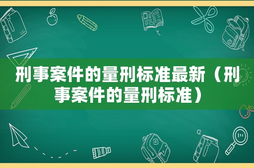 刑事案件的量刑標(biāo)準(zhǔn)最新（刑事案件的量刑標(biāo)準(zhǔn)）