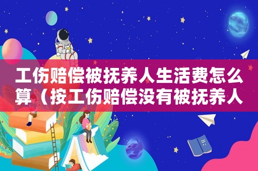 工傷賠償被撫養(yǎng)人生活費(fèi)怎么算（按工傷賠償沒(méi)有被撫養(yǎng)人生活費(fèi)）