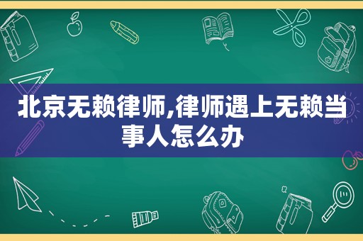 北京無賴律師,律師遇上無賴當事人怎么辦
