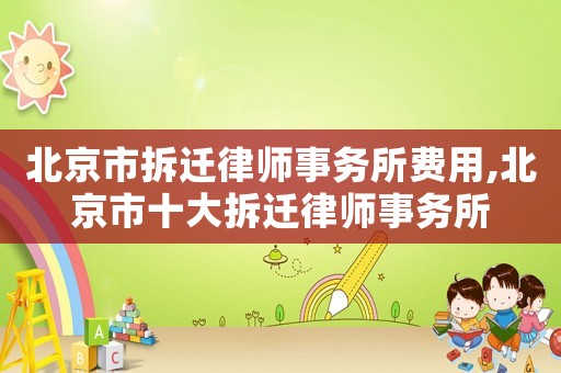 北京市拆遷律師事務(wù)所費(fèi)用,北京市十大拆遷律師事務(wù)所