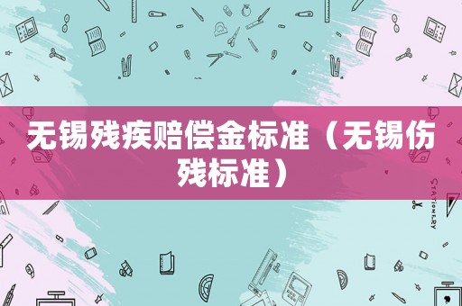 無錫殘疾賠償金標(biāo)準(zhǔn)（無錫傷殘標(biāo)準(zhǔn)）