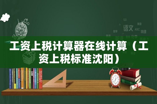 工資上稅計(jì)算器在線(xiàn)計(jì)算（工資上稅標(biāo)準(zhǔn)沈陽(yáng)）