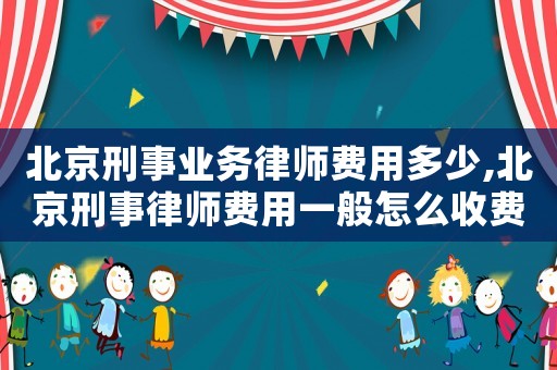 北京刑事業(yè)務(wù)律師費(fèi)用多少,北京刑事律師費(fèi)用一般怎么收費(fèi)