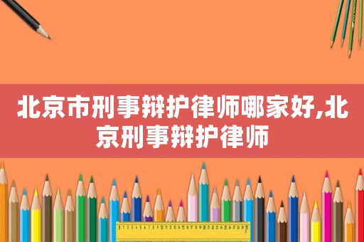 北京市刑事辯護(hù)律師哪家好,北京刑事辯護(hù)律師