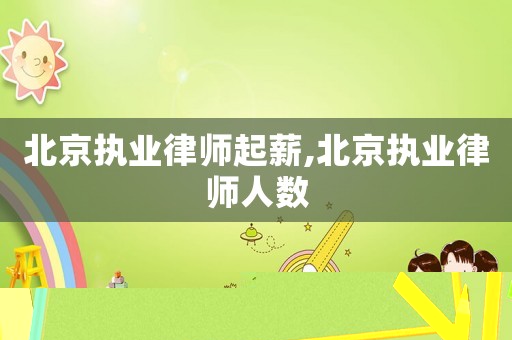 北京執(zhí)業(yè)律師起薪,北京執(zhí)業(yè)律師人數(shù)