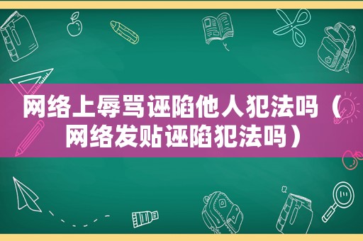 網(wǎng)絡(luò)上辱罵誣陷他人犯法嗎（網(wǎng)絡(luò)發(fā)貼誣陷犯法嗎）