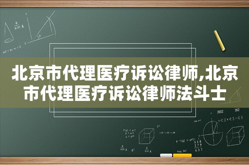 北京市代理醫(yī)療訴訟律師,北京市代理醫(yī)療訴訟律師法斗士