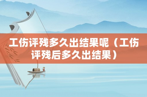 工傷評殘多久出結(jié)果呢（工傷評殘后多久出結(jié)果）