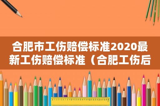合肥市工傷賠償標(biāo)準(zhǔn)2020最新工傷賠償標(biāo)準(zhǔn)（合肥工傷后工資發(fā)放標(biāo)準(zhǔn)）