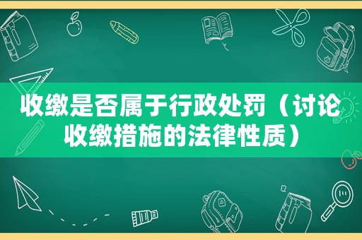 收繳是否屬于行政處罰（討論收繳措施的法律性質(zhì)）