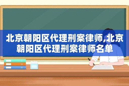 北京朝陽(yáng)區(qū)代理刑案律師,北京朝陽(yáng)區(qū)代理刑案律師名單