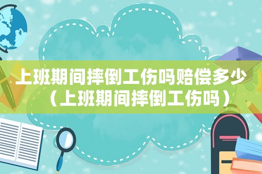 上班期間摔倒工傷嗎賠償多少（上班期間摔倒工傷嗎）