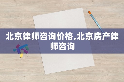 北京律師咨詢價格,北京房產(chǎn)律師咨詢